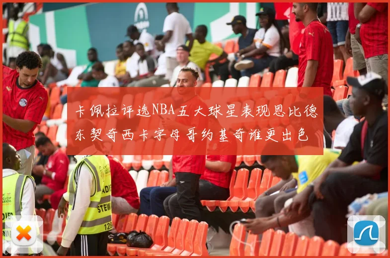 卡佩拉评选NBA五大球星表现恩比德东契奇西卡字母哥约基奇谁更出色