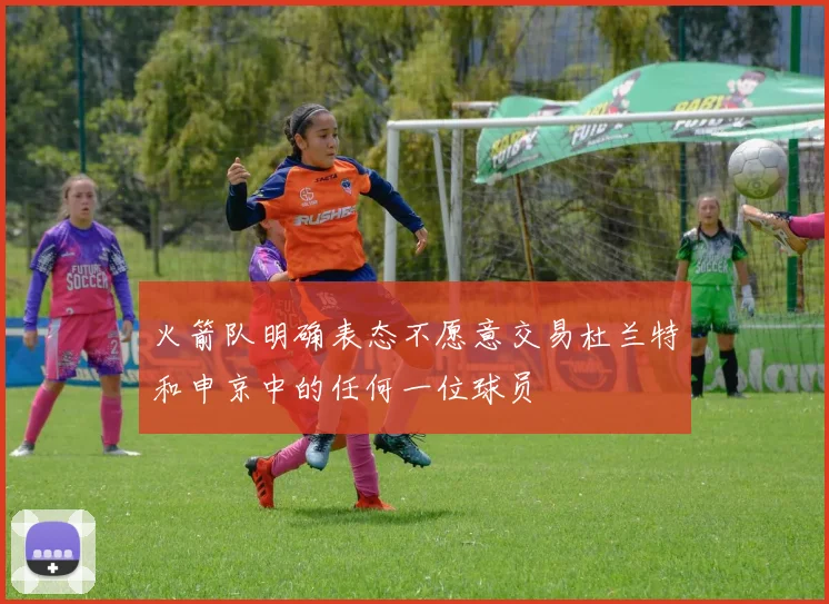 火箭队明确表态不愿意交易杜兰特和申京中的任何一位球员
