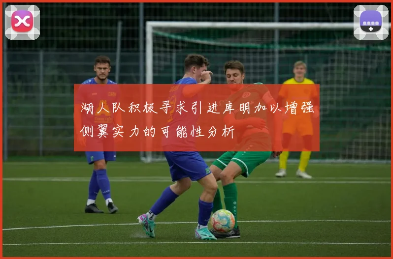 湖人队积极寻求引进库明加以增强侧翼实力的可能性分析
