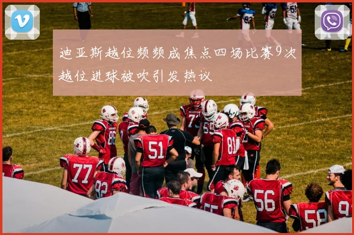迪亚斯越位频频成焦点四场比赛9次越位进球被吹引发热议