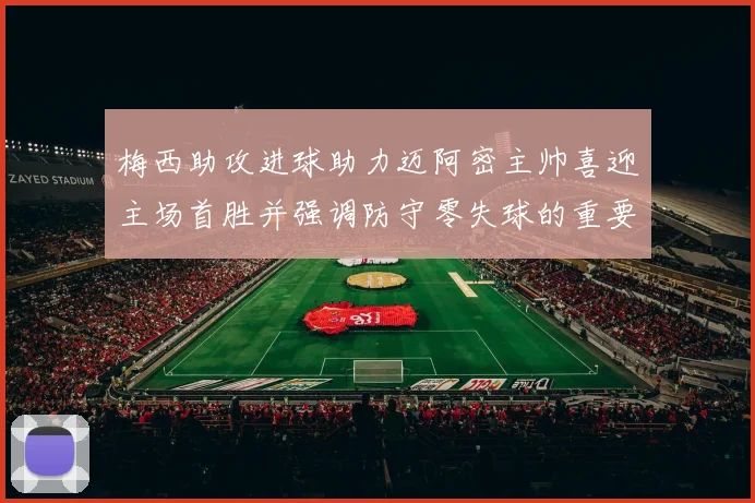 梅西助攻进球助力迈阿密主帅喜迎主场首胜并强调防守零失球的重要性