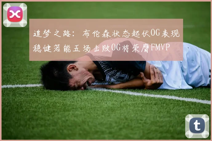 追梦之路：布伦森状态起伏OG表现稳健若能五场击败OG将荣膺FMVP