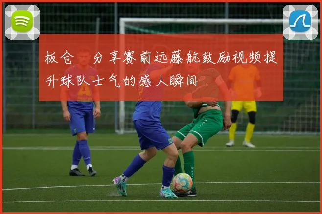板仓滉分享赛前远藤航鼓励视频提升球队士气的感人瞬间