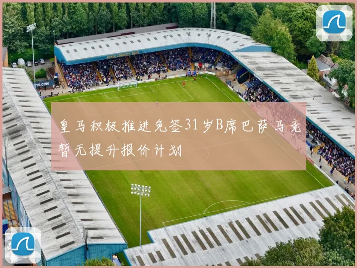 皇马积极推进免签31岁B席巴萨马竞暂无提升报价计划