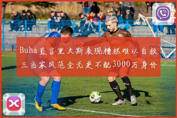 Buha直言里夫斯表现糟糕难以自救三当家风范全无更不配3000万身价