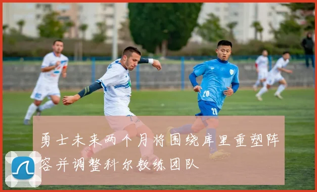 勇士未来两个月将围绕库里重塑阵容并调整科尔教练团队