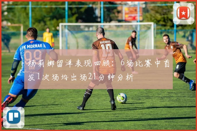 杨莉娜留洋表现回顾：6场比赛中首发1次场均出场21分钟分析