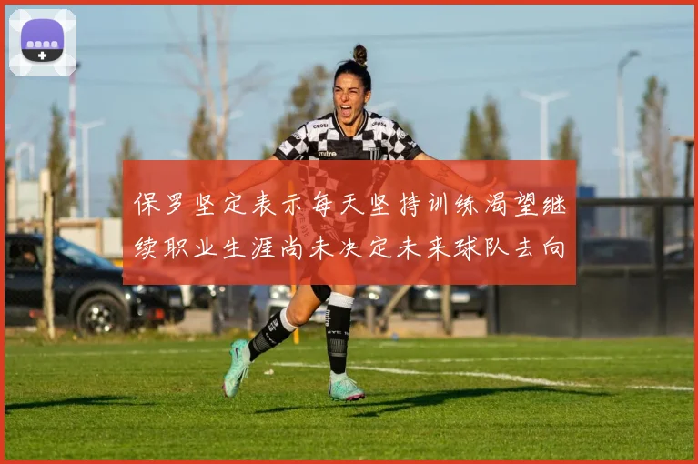 保罗坚定表示每天坚持训练渴望继续职业生涯尚未决定未来球队去向
