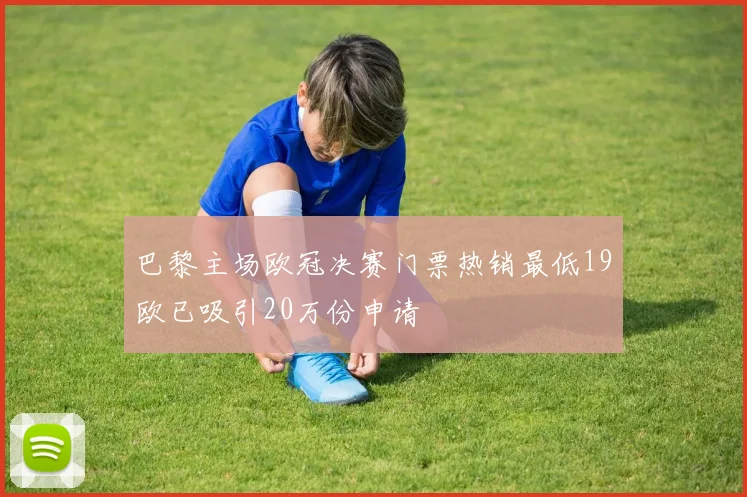 巴黎主场欧冠决赛门票热销最低19欧已吸引20万份申请