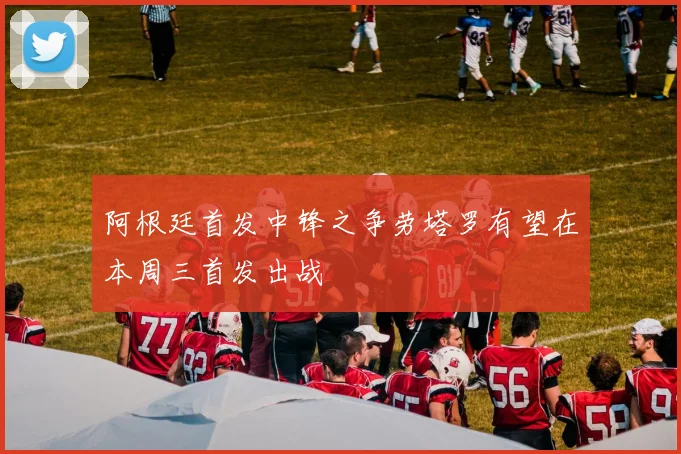 阿根廷首发中锋之争劳塔罗有望在本周三首发出战