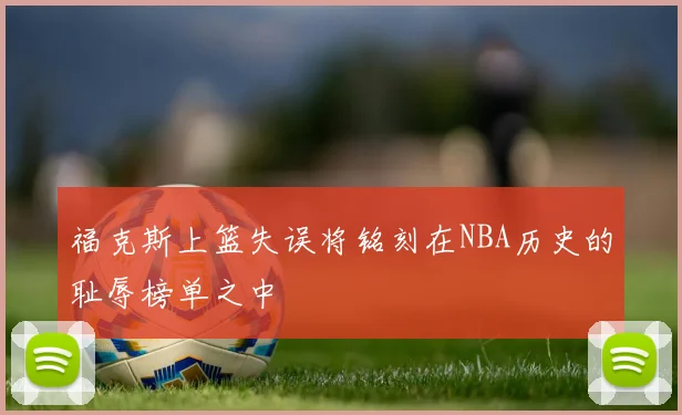 福克斯上篮失误将铭刻在NBA历史的耻辱榜单之中