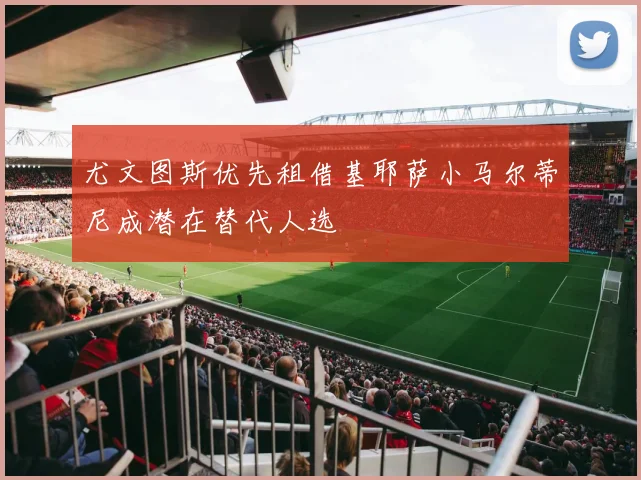 尤文图斯优先租借基耶萨小马尔蒂尼成潜在替代人选