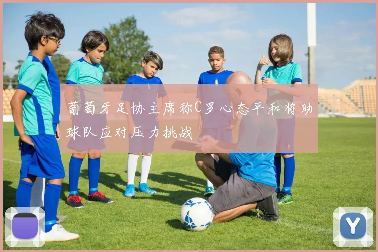 葡萄牙足协主席称C罗心态平和将助球队应对压力挑战