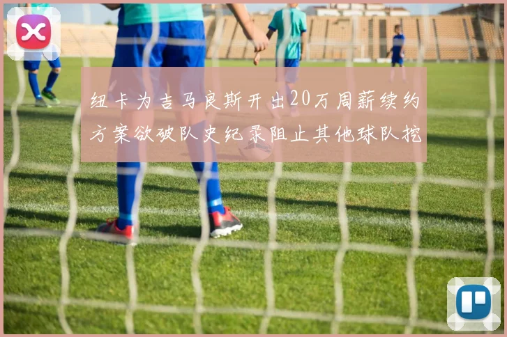 纽卡为吉马良斯开出20万周薪续约方案欲破队史纪录阻止其他球队挖角