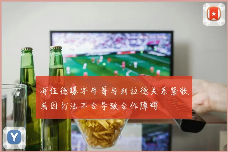 海伍德曝字母哥与利拉德关系紧张或因打法不合导致合作障碍
