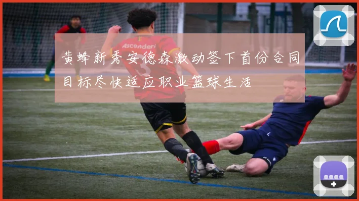 黄蜂新秀安德森激动签下首份合同目标尽快适应职业篮球生活