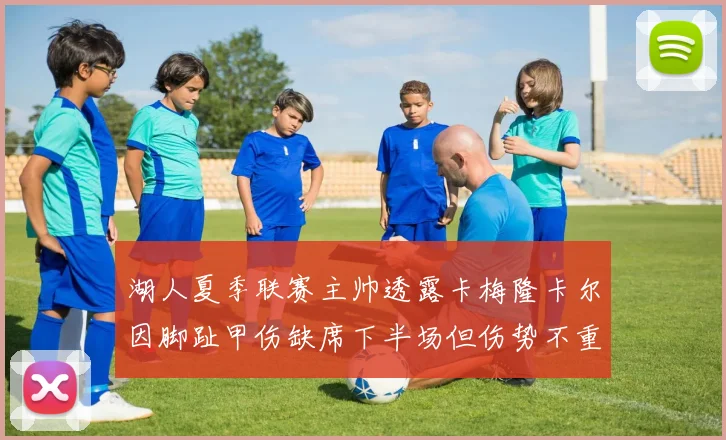 湖人夏季联赛主帅透露卡梅隆卡尔因脚趾甲伤缺席下半场但伤势不重