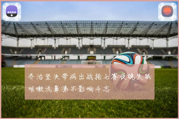 乔治坚决带病出战抢七赛夜晚失眠咳嗽流鼻涕不影响斗志