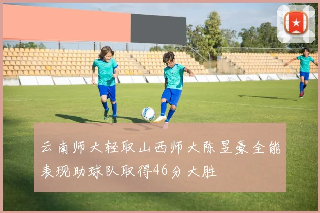 云南师大轻取山西师大陈昱豪全能表现助球队取得46分大胜